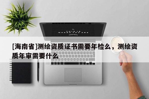[海南省]測(cè)繪資質(zhì)證書需要年檢么，測(cè)繪資質(zhì)年審需要什么