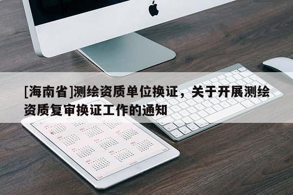[海南省]測繪資質(zhì)單位換證，關(guān)于開展測繪資質(zhì)復(fù)審換證工作的通知