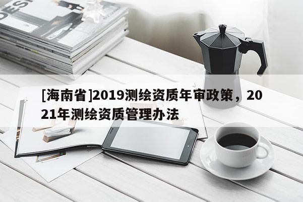 [海南省]2019測繪資質年審政策，2021年測繪資質管理辦法