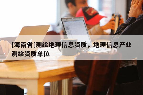 [海南省]測繪地理信息資質(zhì)，地理信息產(chǎn)業(yè)測繪資質(zhì)單位