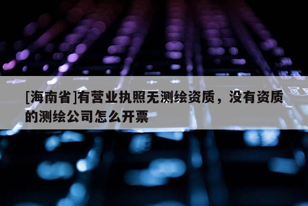 [海南省]有營業(yè)執(zhí)照無測繪資質，沒有資質的測繪公司怎么開票