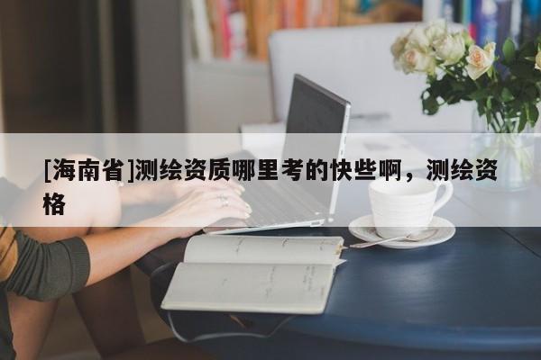 [海南省]測(cè)繪資質(zhì)哪里考的快些啊，測(cè)繪資格
