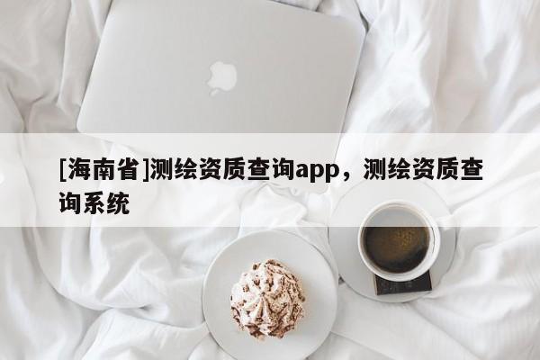 [海南省]測繪資質查詢app，測繪資質查詢系統(tǒng)