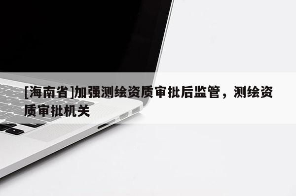 [海南省]加強(qiáng)測繪資質(zhì)審批后監(jiān)管，測繪資質(zhì)審批機(jī)關(guān)