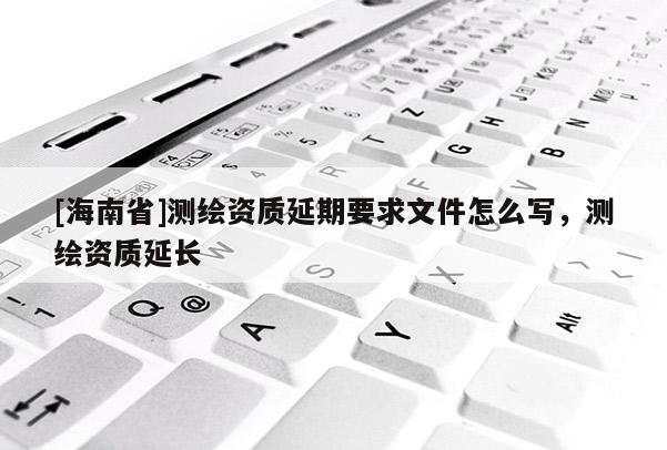 [海南省]測(cè)繪資質(zhì)延期要求文件怎么寫(xiě)，測(cè)繪資質(zhì)延長(zhǎng)