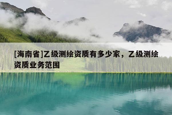 [海南省]乙級(jí)測(cè)繪資質(zhì)有多少家，乙級(jí)測(cè)繪資質(zhì)業(yè)務(wù)范圍