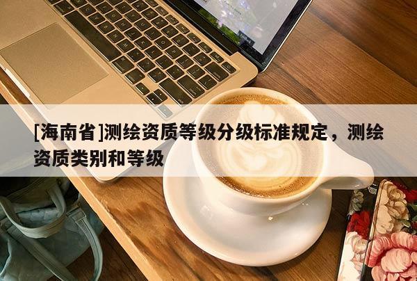 [海南省]測繪資質(zhì)等級分級標準規(guī)定，測繪資質(zhì)類別和等級