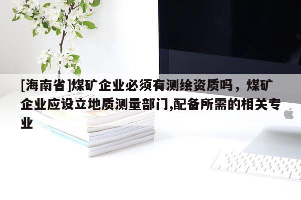 [海南省]煤礦企業(yè)必須有測(cè)繪資質(zhì)嗎，煤礦企業(yè)應(yīng)設(shè)立地質(zhì)測(cè)量部門,配備所需的相關(guān)專業(yè)
