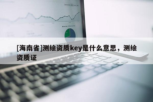 [海南省]測(cè)繪資質(zhì)key是什么意思，測(cè)繪資質(zhì)證