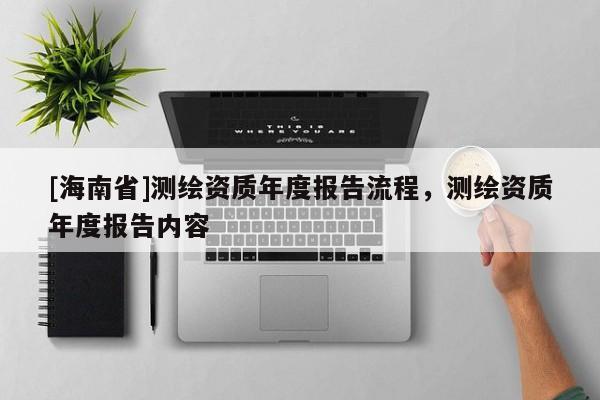 [海南省]測(cè)繪資質(zhì)年度報(bào)告流程，測(cè)繪資質(zhì)年度報(bào)告內(nèi)容