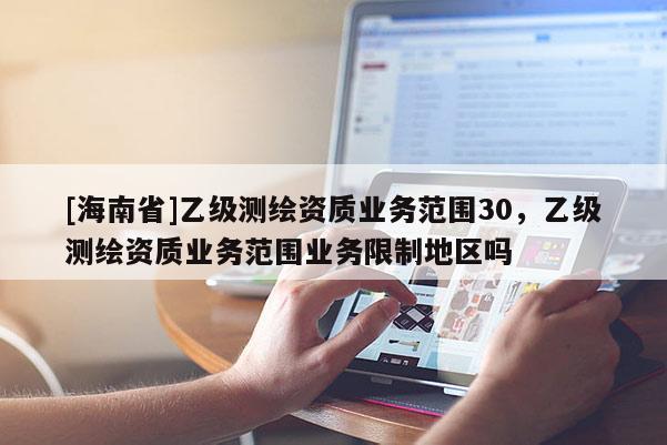 [海南省]乙級測繪資質業(yè)務范圍30，乙級測繪資質業(yè)務范圍業(yè)務限制地區(qū)嗎