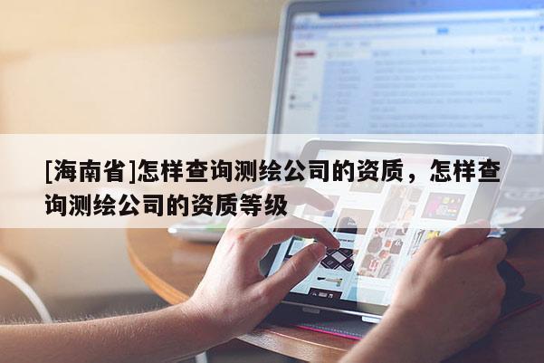 [海南省]怎樣查詢測繪公司的資質(zhì)，怎樣查詢測繪公司的資質(zhì)等級