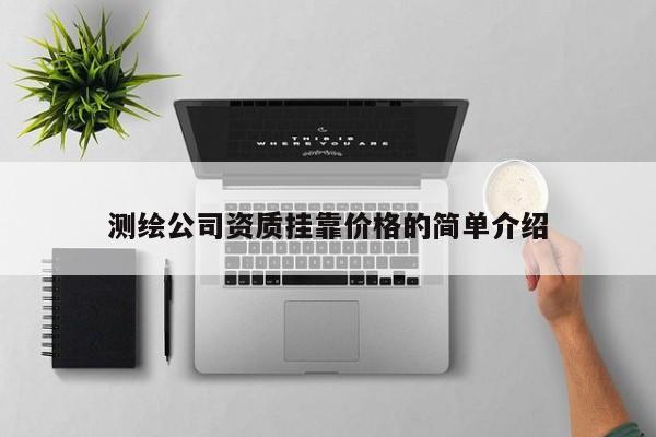 測(cè)繪公司資質(zhì)掛靠?jī)r(jià)格的簡(jiǎn)單介紹
