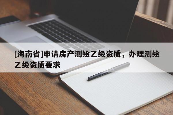 [海南省]申請(qǐng)房產(chǎn)測(cè)繪乙級(jí)資質(zhì)，辦理測(cè)繪乙級(jí)資質(zhì)要求