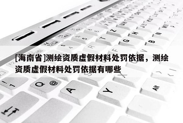 [海南省]測(cè)繪資質(zhì)虛假材料處罰依據(jù)，測(cè)繪資質(zhì)虛假材料處罰依據(jù)有哪些