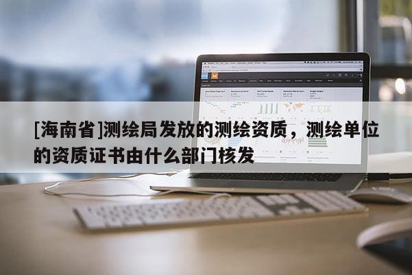 [海南省]測繪局發(fā)放的測繪資質(zhì)，測繪單位的資質(zhì)證書由什么部門核發(fā)