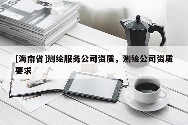 [海南省]測繪服務(wù)公司資質(zhì)，測繪公司資質(zhì)要求