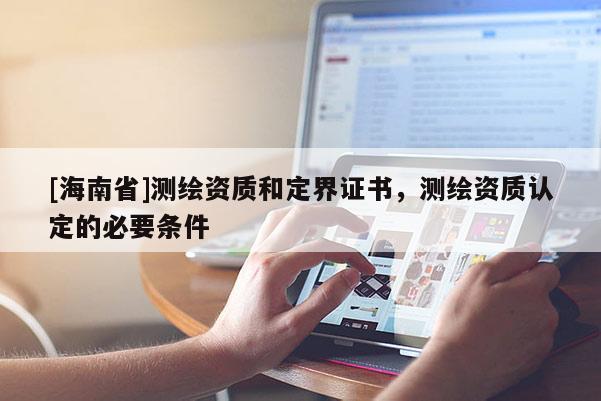[海南省]測(cè)繪資質(zhì)和定界證書(shū)，測(cè)繪資質(zhì)認(rèn)定的必要條件