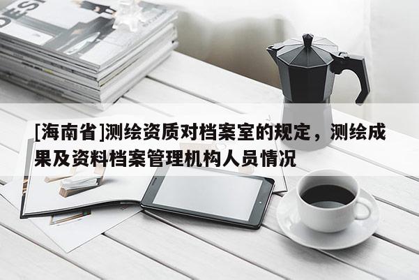 [海南省]測繪資質(zhì)對檔案室的規(guī)定，測繪成果及資料檔案管理機(jī)構(gòu)人員情況