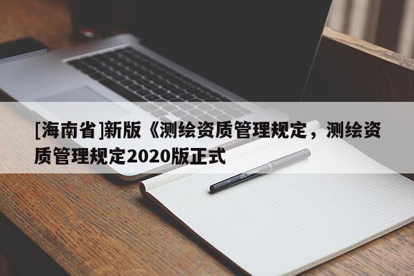 [海南省]新版《測繪資質管理規(guī)定，測繪資質管理規(guī)定2020版正式