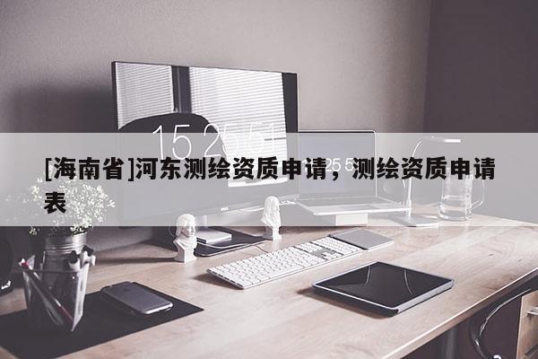 [海南省]河東測繪資質申請，測繪資質申請表