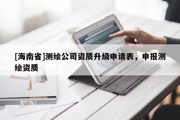 [海南省]測繪公司資質(zhì)升級申請表，申報測繪資質(zhì)