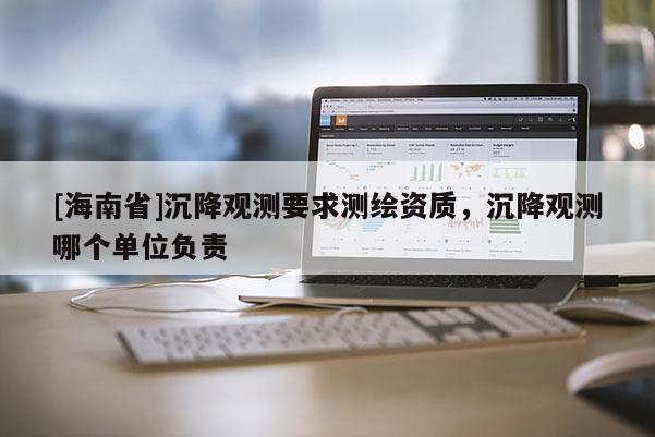 [海南省]沉降觀測要求測繪資質(zhì)，沉降觀測哪個(gè)單位負(fù)責(zé)