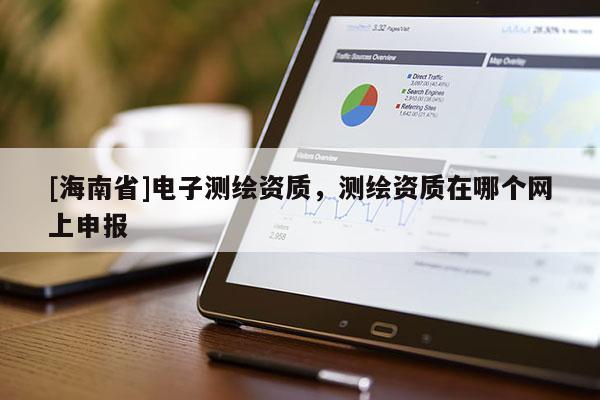 [海南省]電子測繪資質(zhì)，測繪資質(zhì)在哪個網(wǎng)上申報