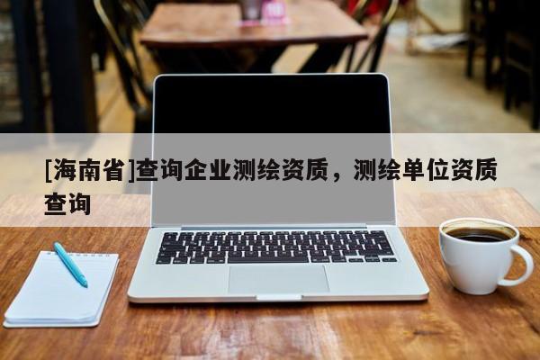 [海南省]查詢企業(yè)測(cè)繪資質(zhì)，測(cè)繪單位資質(zhì)查詢