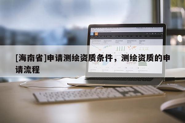 [海南省]申請測繪資質(zhì)條件，測繪資質(zhì)的申請流程