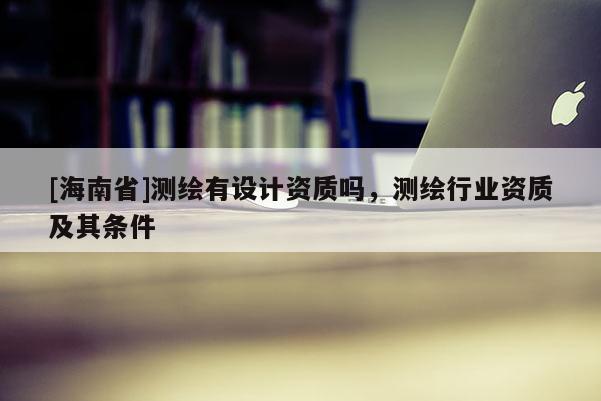 [海南省]測(cè)繪有設(shè)計(jì)資質(zhì)嗎，測(cè)繪行業(yè)資質(zhì)及其條件