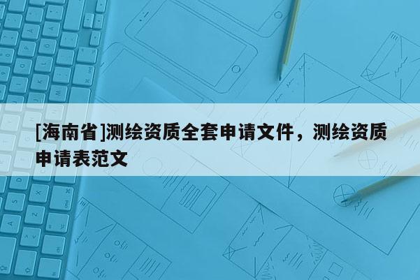 [海南省]測(cè)繪資質(zhì)全套申請(qǐng)文件，測(cè)繪資質(zhì)申請(qǐng)表范文