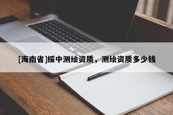 [海南省]綏中測(cè)繪資質(zhì)，測(cè)繪資質(zhì)多少錢
