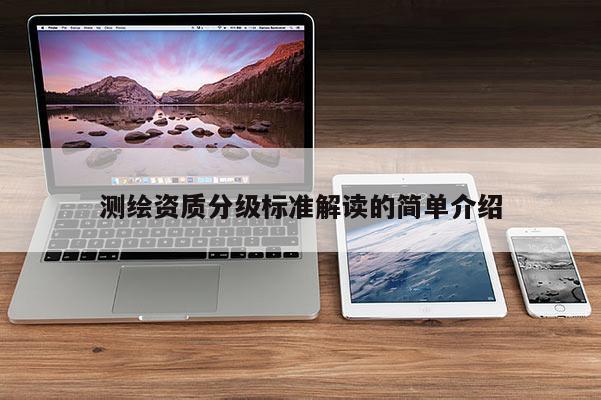 測(cè)繪資質(zhì)分級(jí)標(biāo)準(zhǔn)解讀的簡(jiǎn)單介紹