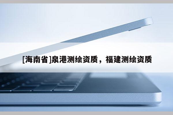 [海南省]泉港測(cè)繪資質(zhì)，福建測(cè)繪資質(zhì)