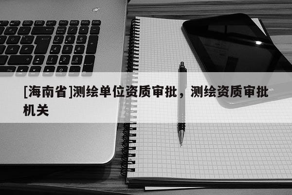 [海南省]測繪單位資質(zhì)審批，測繪資質(zhì)審批機(jī)關(guān)