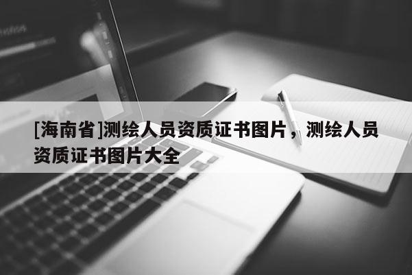 [海南省]測繪人員資質(zhì)證書圖片，測繪人員資質(zhì)證書圖片大全