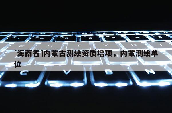 [海南省]內(nèi)蒙古測繪資質(zhì)增項，內(nèi)蒙測繪單位