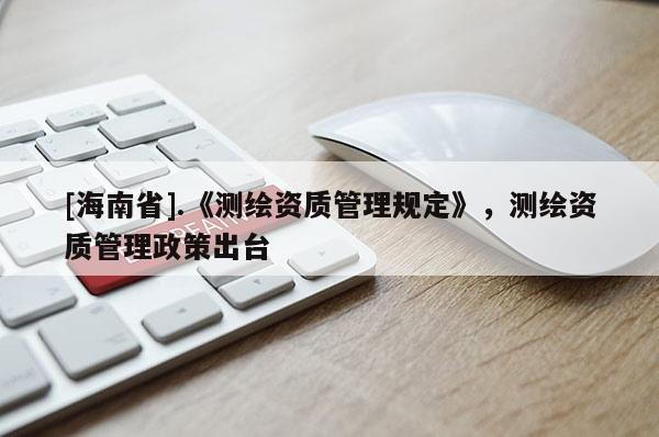 [海南省].《測繪資質(zhì)管理規(guī)定》，測繪資質(zhì)管理政策出臺