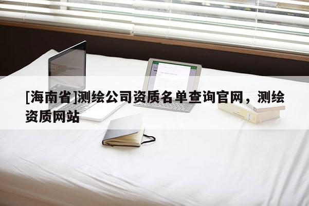 [海南省]測繪公司資質(zhì)名單查詢官網(wǎng)，測繪資質(zhì)網(wǎng)站