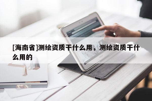 [海南省]測繪資質(zhì)干什么用，測繪資質(zhì)干什么用的