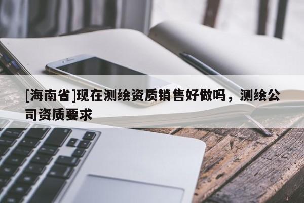 [海南省]現(xiàn)在測繪資質(zhì)銷售好做嗎，測繪公司資質(zhì)要求