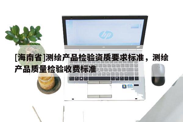 [海南省]測繪產(chǎn)品檢驗(yàn)資質(zhì)要求標(biāo)準(zhǔn)，測繪產(chǎn)品質(zhì)量檢驗(yàn)收費(fèi)標(biāo)準(zhǔn)