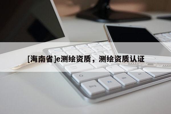 [海南省]e測繪資質(zhì)，測繪資質(zhì)認(rèn)證
