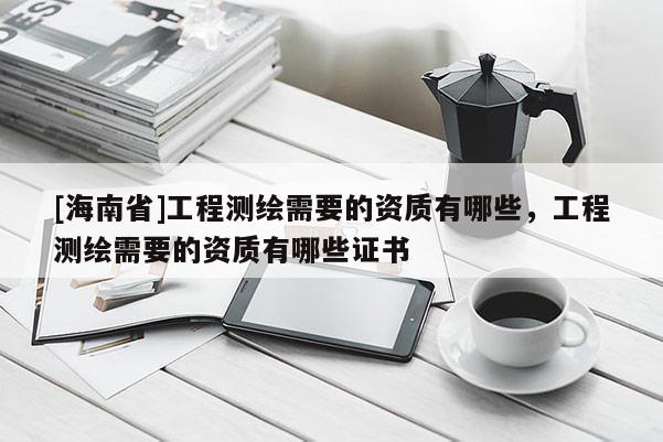 [海南省]工程測(cè)繪需要的資質(zhì)有哪些，工程測(cè)繪需要的資質(zhì)有哪些證書