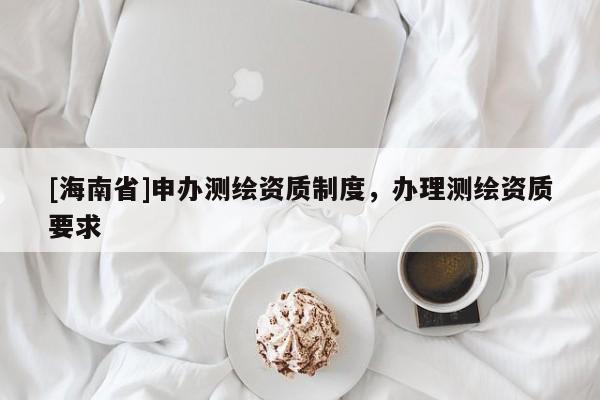 [海南省]申辦測(cè)繪資質(zhì)制度，辦理測(cè)繪資質(zhì)要求