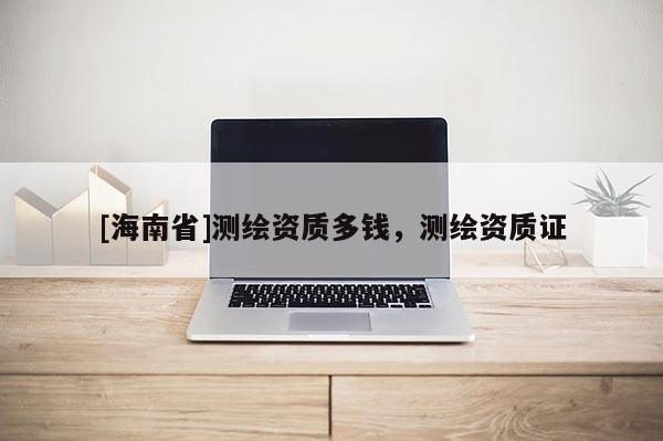 [海南省]測繪資質多錢，測繪資質證
