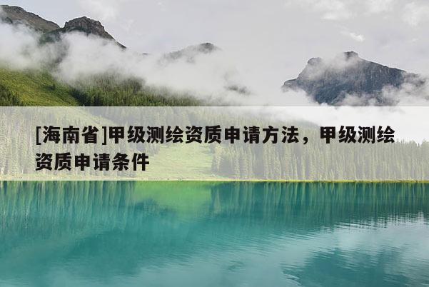 [海南省]甲級(jí)測繪資質(zhì)申請(qǐng)方法，甲級(jí)測繪資質(zhì)申請(qǐng)條件