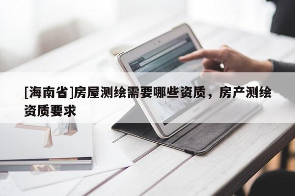 [海南省]房屋測繪需要哪些資質(zhì)，房產(chǎn)測繪資質(zhì)要求