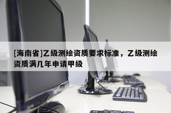 [海南省]乙級測繪資質(zhì)要求標準，乙級測繪資質(zhì)滿幾年申請甲級